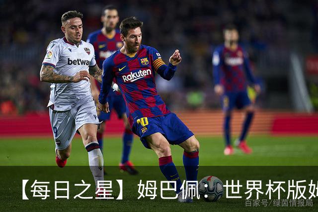 【每日之星】姆巴佩：世界杯版姆总大杀四方 超越吉鲁对望克洛泽