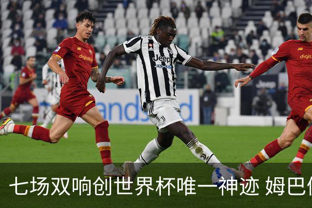 七场双响创世界杯唯一神迹 姆巴佩展现统治级实力