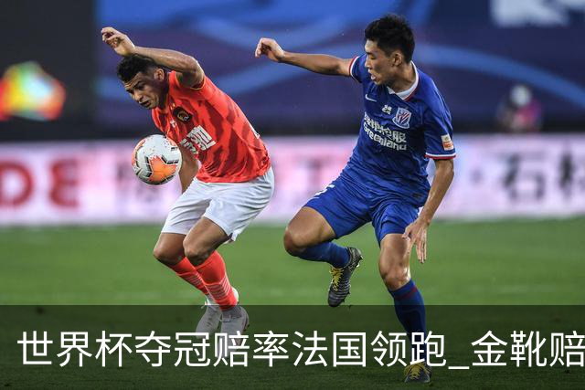 世界杯夺冠赔率法国领跑 金靴赔率姆巴佩压梅西凯恩