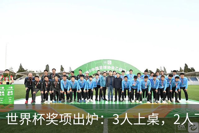 世界杯奖项出炉：3人上桌，2人下桌，梅西空欢喜，姆巴佩成大赢家
