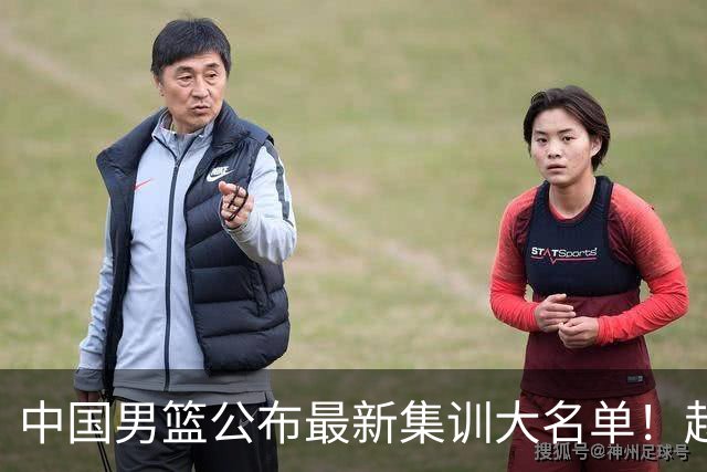 中国男篮公布最新集训大名单！赵睿周琦张镇麟落选，广东球队入选5人
