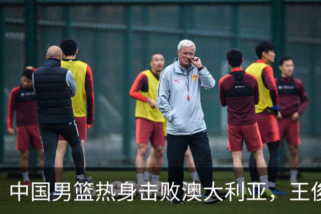 中国男篮热身击败澳大利亚，王俊杰、崔永熙打出亮眼表现
