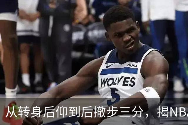从转身后仰到后撤步三分，揭NBA最强杀招的演变与进化