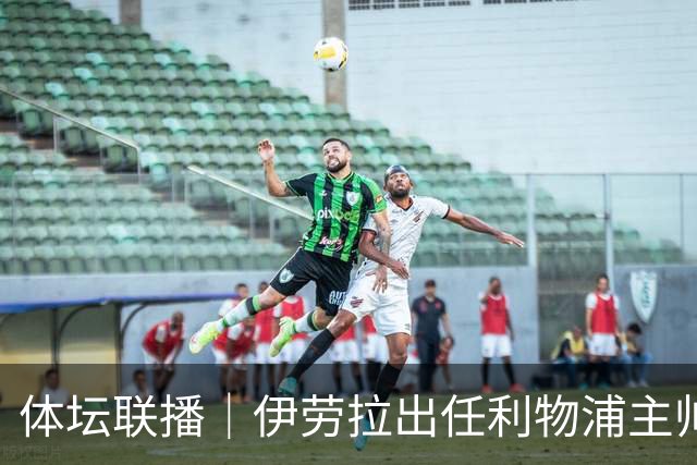 体坛联播｜伊劳拉出任利物浦主帅，热身赛法国️队爆冷输球