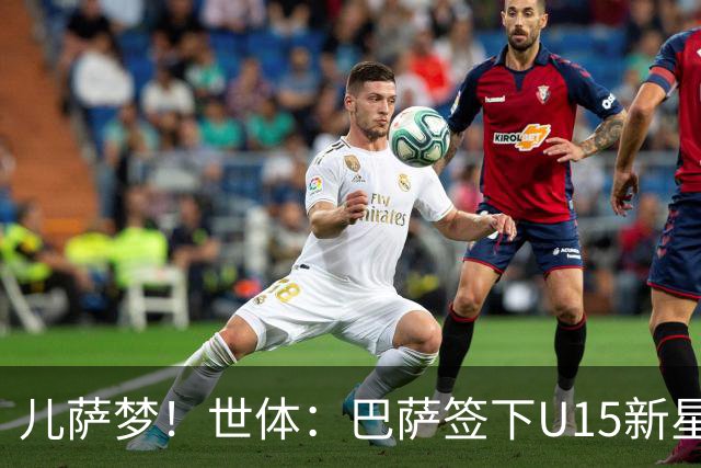 儿萨梦！世体：巴萨签下U15新星巴尔巴尼，球员受到多家豪门关注