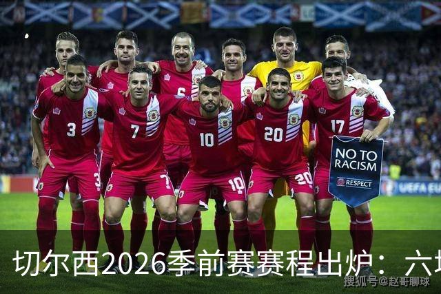 切尔西2026季前赛赛程出炉：六场热身横跨澳洲亚洲，8月23日英超首战