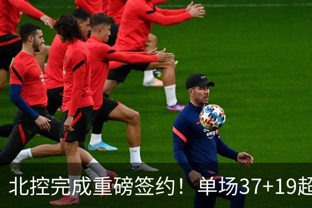 北控完成重磅签约！单场37+19超级外援加盟，季后赛格局恐被打乱