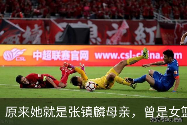 原来她就是张镇麟母亲，曾是女篮顶级国手，难怪儿子能这么优秀