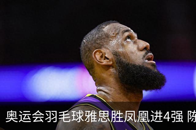 奥运会羽毛球雅思胜凤凰进4强 陈雨菲李诗沣出线
