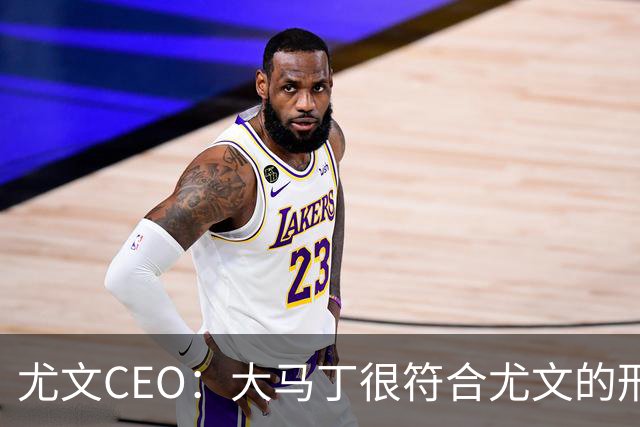 尤文CEO：大马丁很符合尤文的形象 弗拉霍维奇目前不在考虑范围内