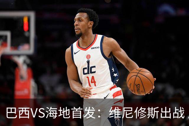 巴西VS海地首发：维尼修斯出战 库尼亚拉菲尼亚先发