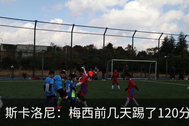斯卡洛尼：梅西前几天踢了120分钟 他没跟我说不舒服，所以他会上