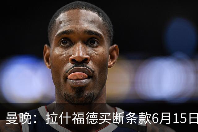 曼晚：拉什福德买断条款6月15日到期，巴萨尚未与曼联就此沟通