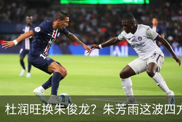 杜润旺换朱俊龙？朱芳雨这波四方大交易要是成了，CBA太疯狂