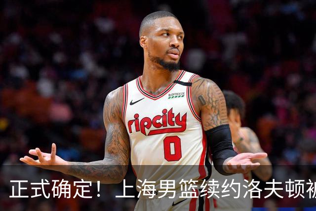 正式确定！上海男篮续约洛夫顿被拒，新赛季不会重返CBA！
