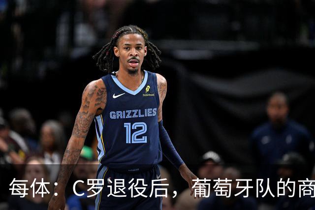 每体：C罗退役后，葡萄牙队的商业影响力可能大幅下滑
