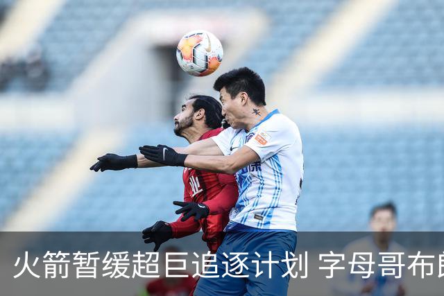 火箭暂缓超巨追逐计划 字母哥布朗交易不划算？
