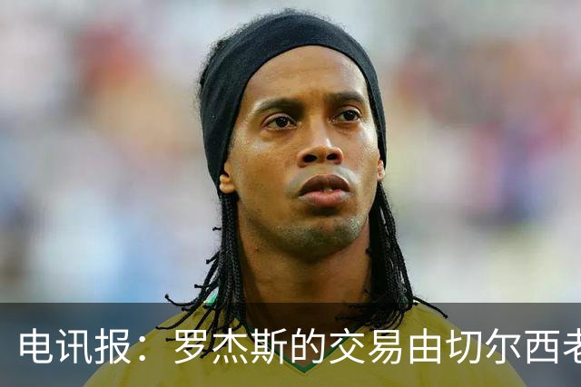 电讯报：罗杰斯的交易由切尔西老板埃格巴利亲自谈判达成