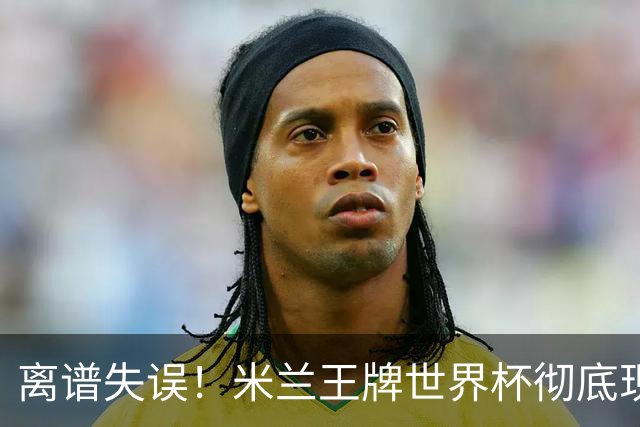 离谱失误！米兰王牌世界杯彻底现形，10 球大战坑惨法国姆巴佩