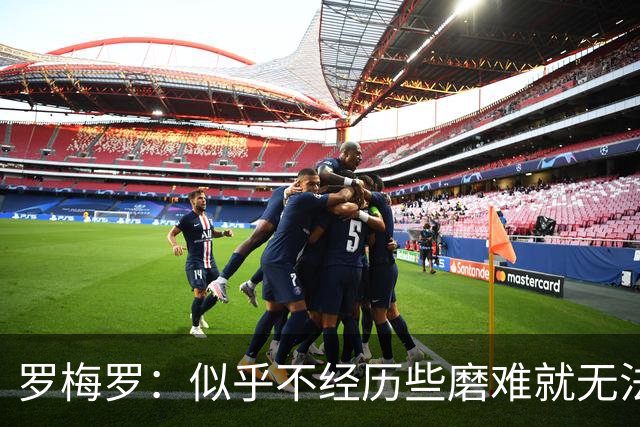 罗梅罗：似乎不经历些磨难就无法晋级，我们的表现简直不可思议
