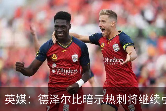 英媒：德泽尔比暗示热刺将继续引援；阿森纳继续报价吉马良斯