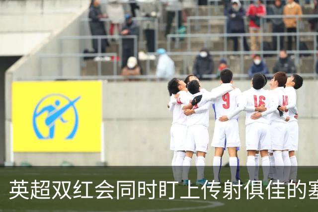 英超双红会同时盯上传射俱佳的塞内加尔前锋