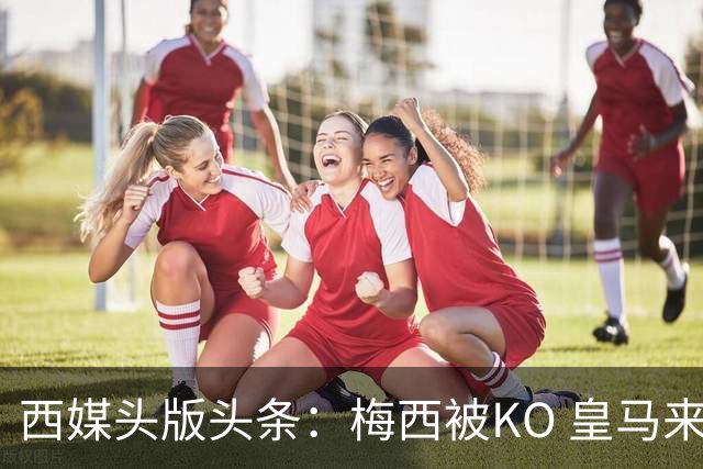 西媒头版头条：梅西被KO 皇马来自另一个世界