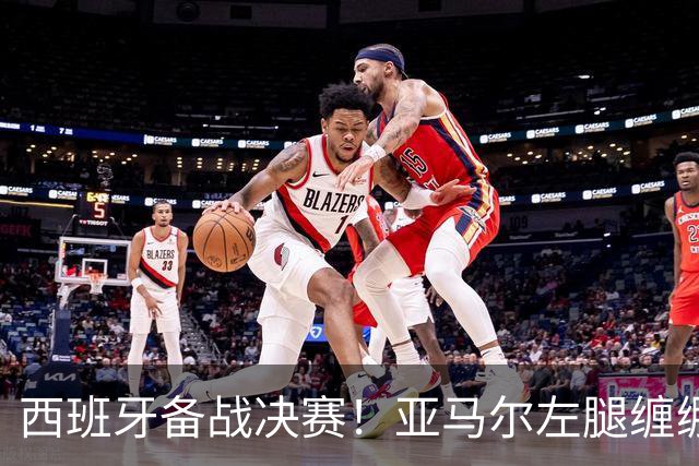 西班牙备战决赛！亚马尔左腿缠绷带 与波罗未参与合练