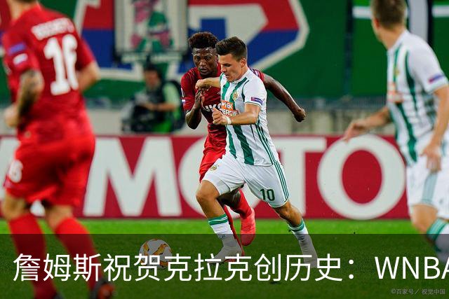 詹姆斯祝贺克拉克创历史：WNBA首位单场40分10助攻球员