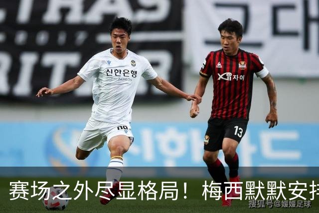 赛场之外尽显格局！梅西默默安排门票，邀请对手门将家人观战决赛