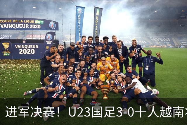 进军决赛！U23国足3-0十人越南将战日本 彭啸向余望王钰栋破门