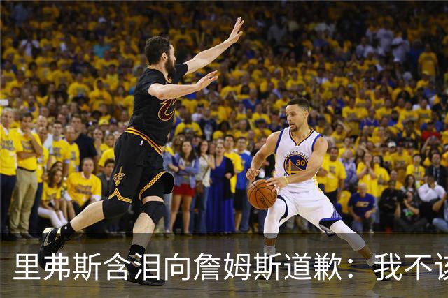 里弗斯含泪向詹姆斯道歉：我不该说你就值2000万，望你能留在湖人