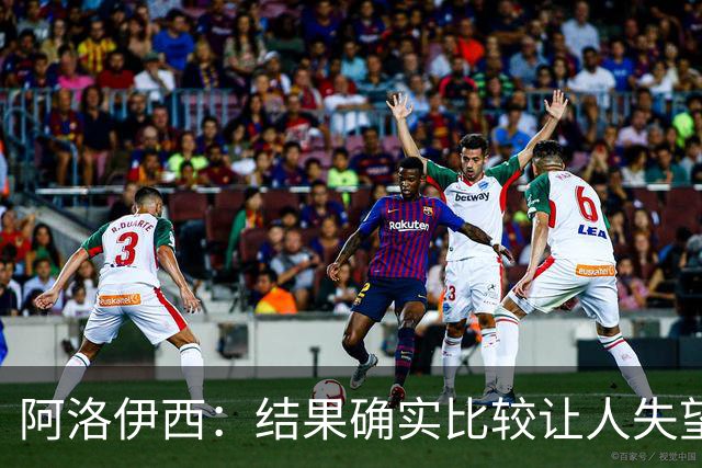 阿洛伊西：结果确实比较让人失望，后面我们全心全意准备联赛