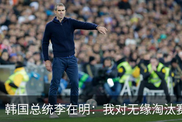 韩国总统李在明：我对无缘淘汰赛这个结果感到无比困惑和荒谬