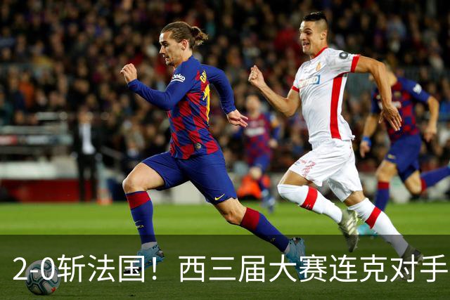 2-0斩法国！西三届大赛连克对手，足坛现3赢家2输家！