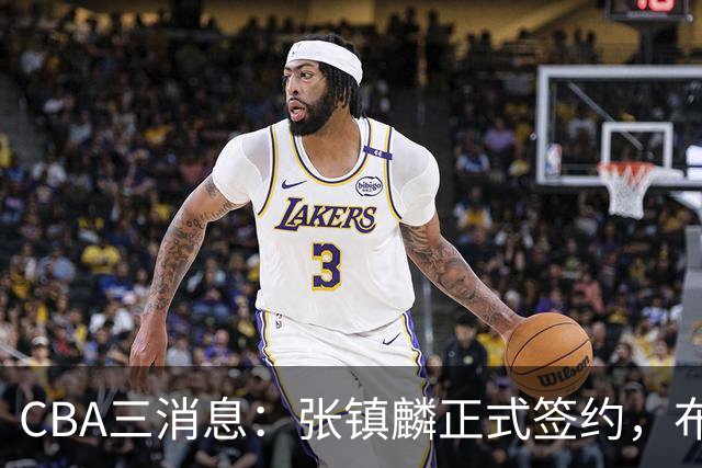CBA三消息：张镇麟正式签约，布朗和广厦有矛盾，中国男篮增劲敌